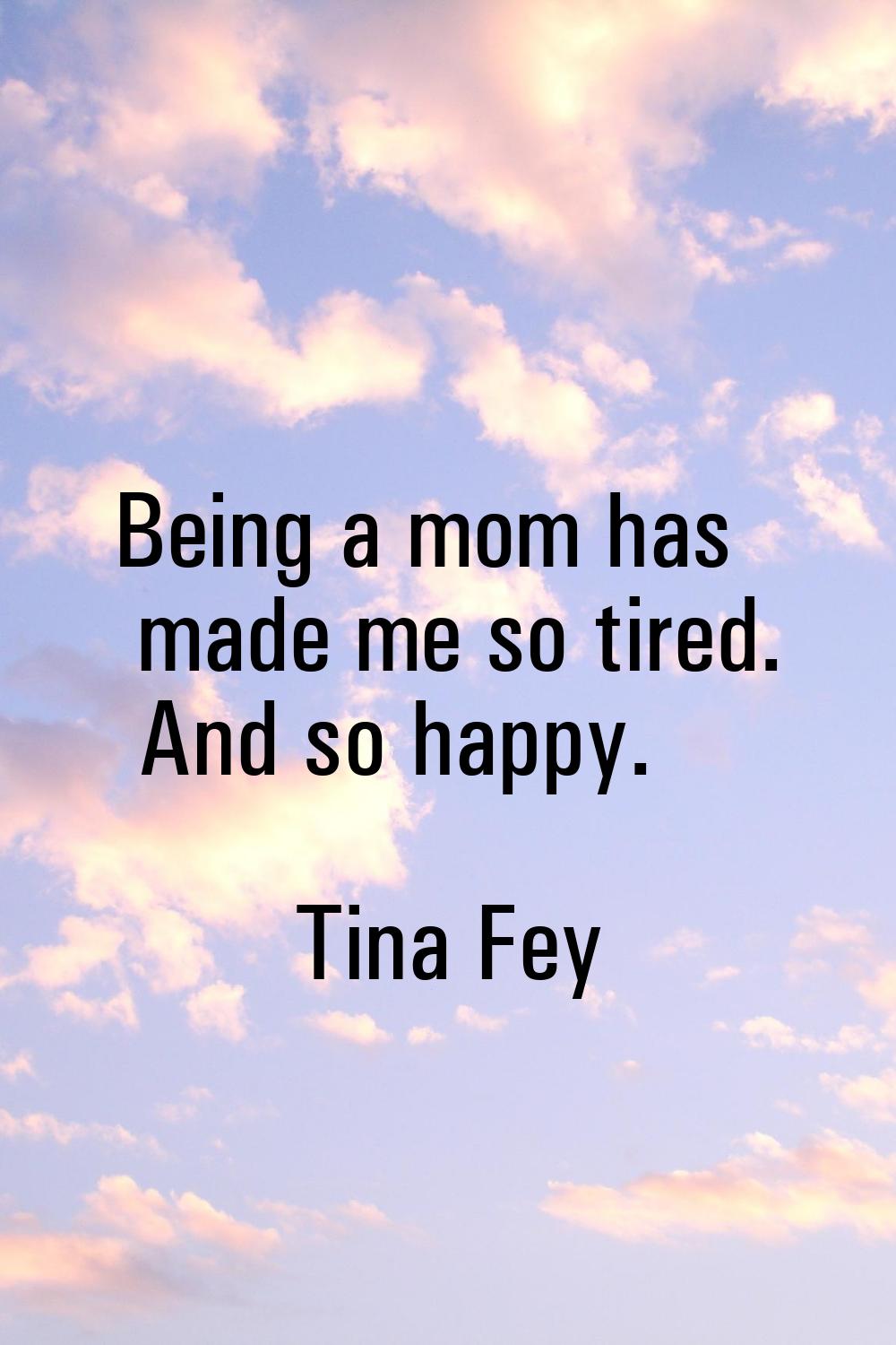 Being a mom has made me so tired. And so happy.