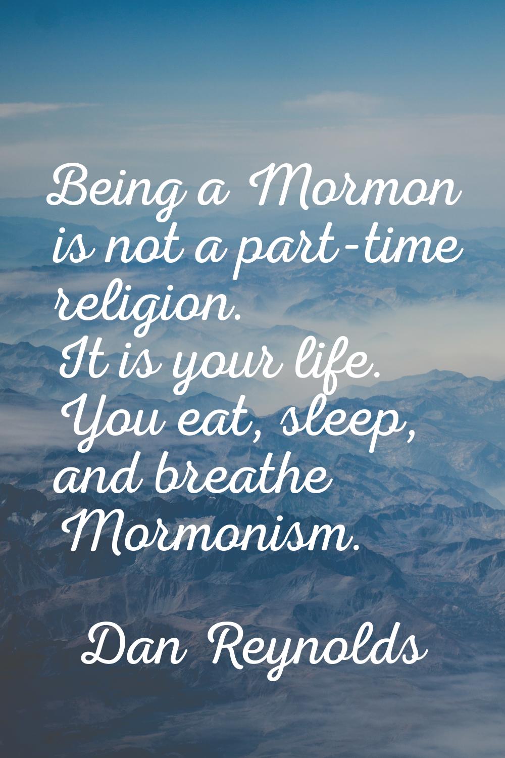 Being a Mormon is not a part-time religion. It is your life. You eat, sleep, and breathe Mormonism.