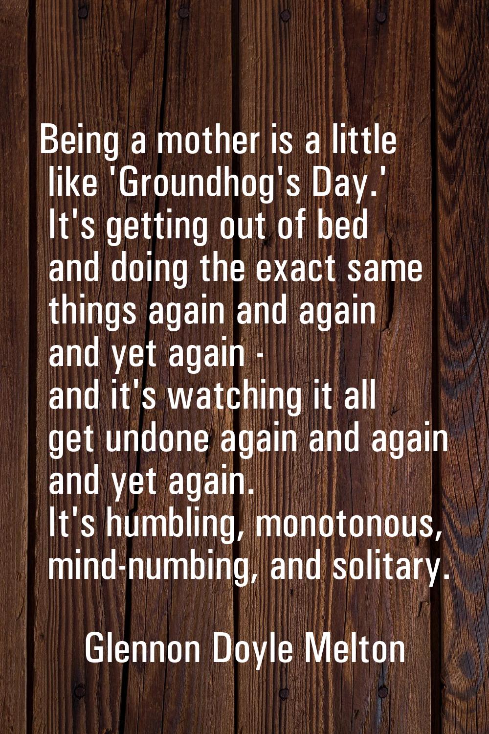 Being a mother is a little like 'Groundhog's Day.' It's getting out of bed and doing the exact same