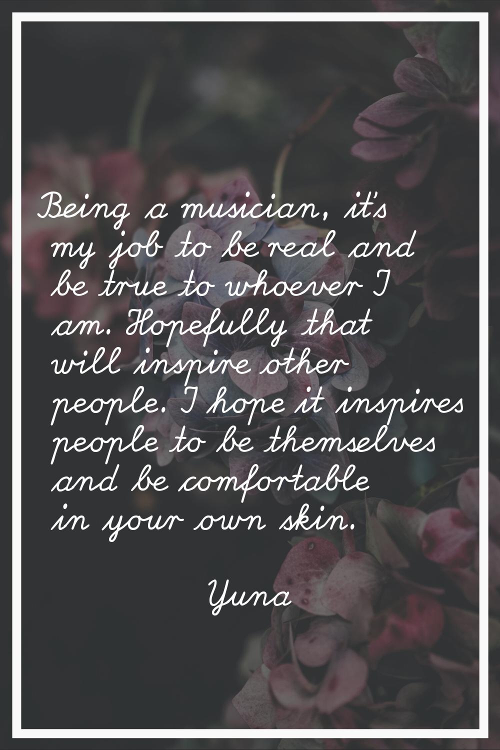 Being a musician, it's my job to be real and be true to whoever I am. Hopefully that will inspire o