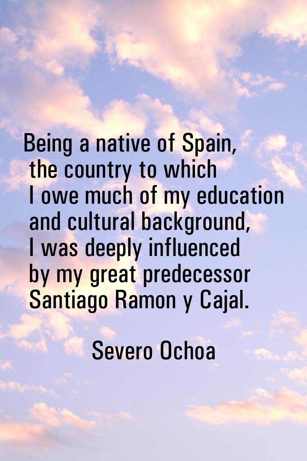 Being a native of Spain, the country to which I owe much of my education and cultural background, I