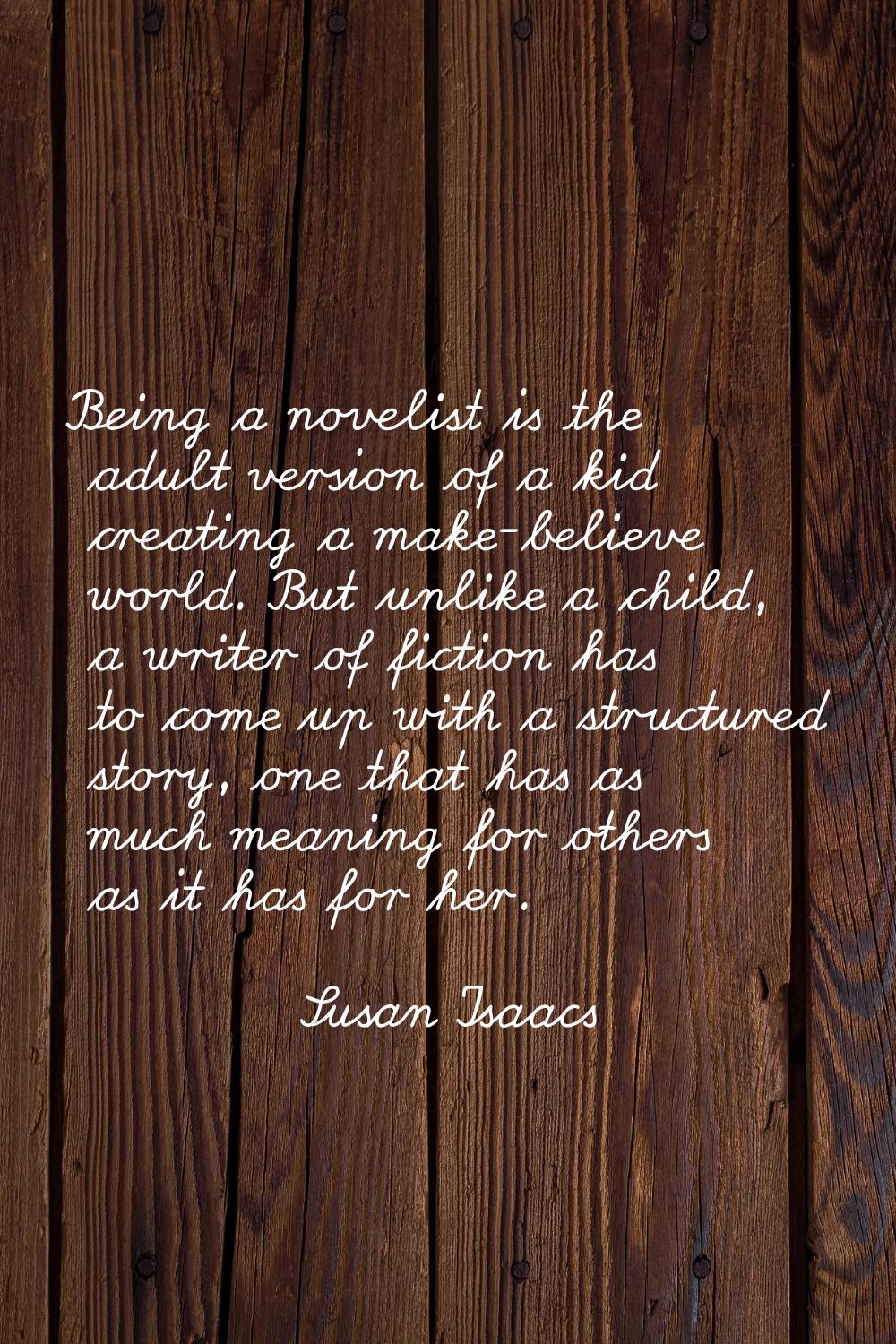 Being a novelist is the adult version of a kid creating a make-believe world. But unlike a child, a