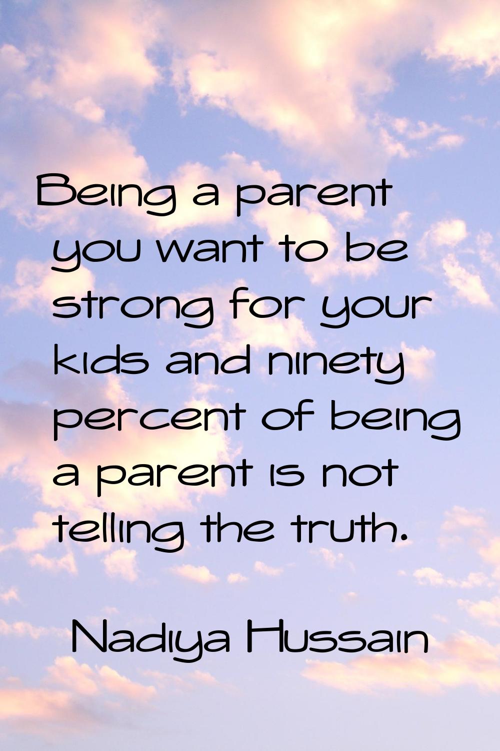 Being a parent you want to be strong for your kids and ninety percent of being a parent is not tell