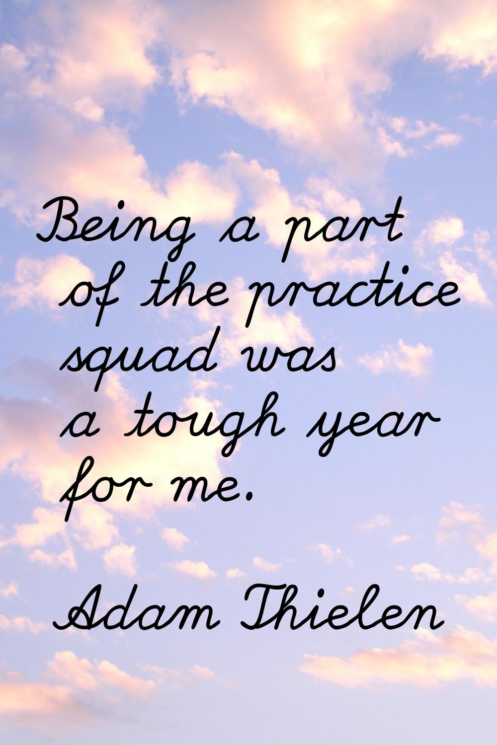 Being a part of the practice squad was a tough year for me.