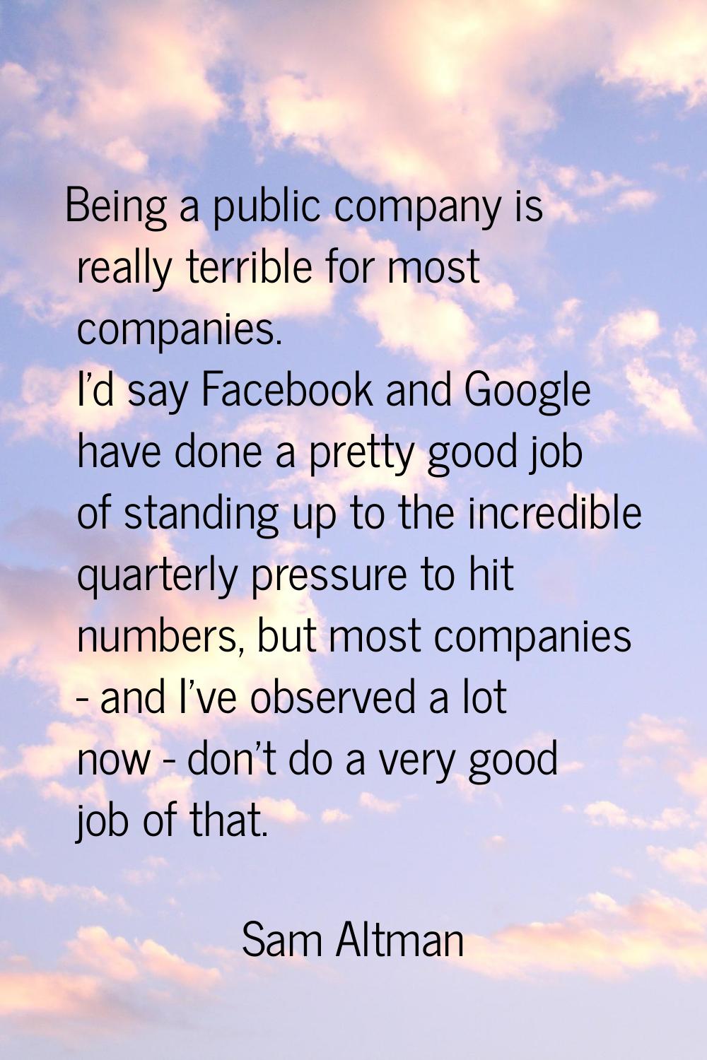Being a public company is really terrible for most companies. I'd say Facebook and Google have done