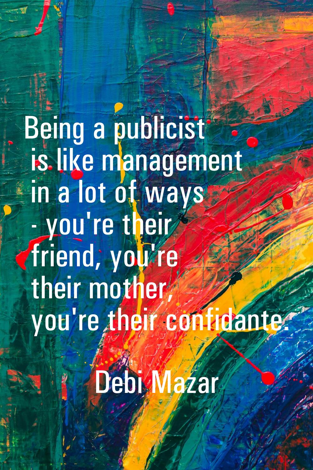 Being a publicist is like management in a lot of ways - you're their friend, you're their mother, y
