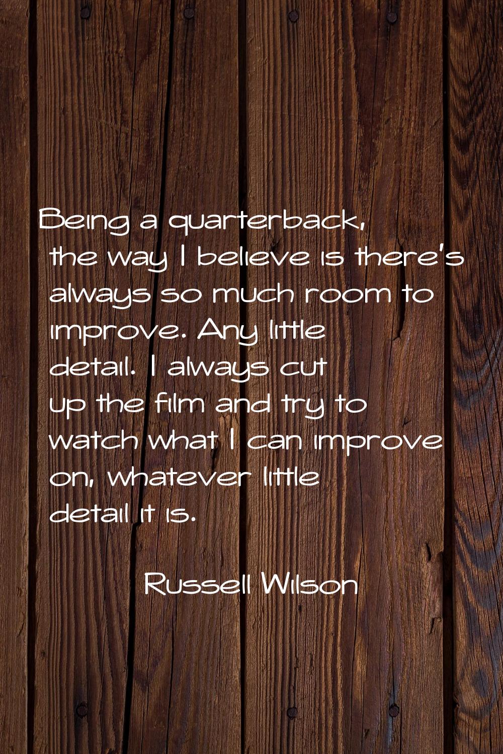 Being a quarterback, the way I believe is there's always so much room to improve. Any little detail