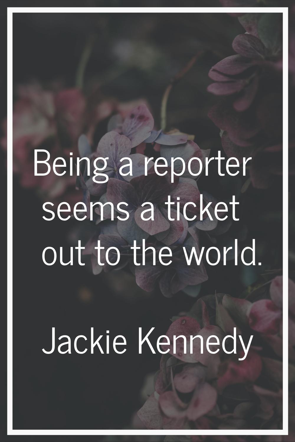 Being a reporter seems a ticket out to the world.