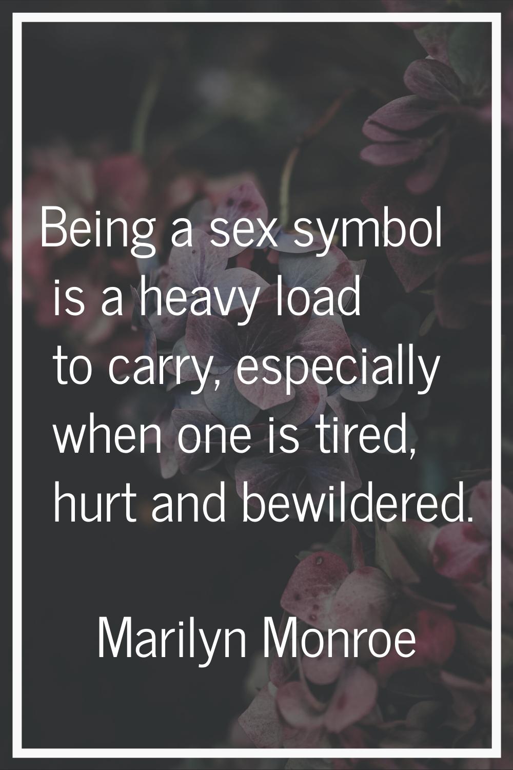 Being a sex symbol is a heavy load to carry, especially when one is tired, hurt and bewildered.