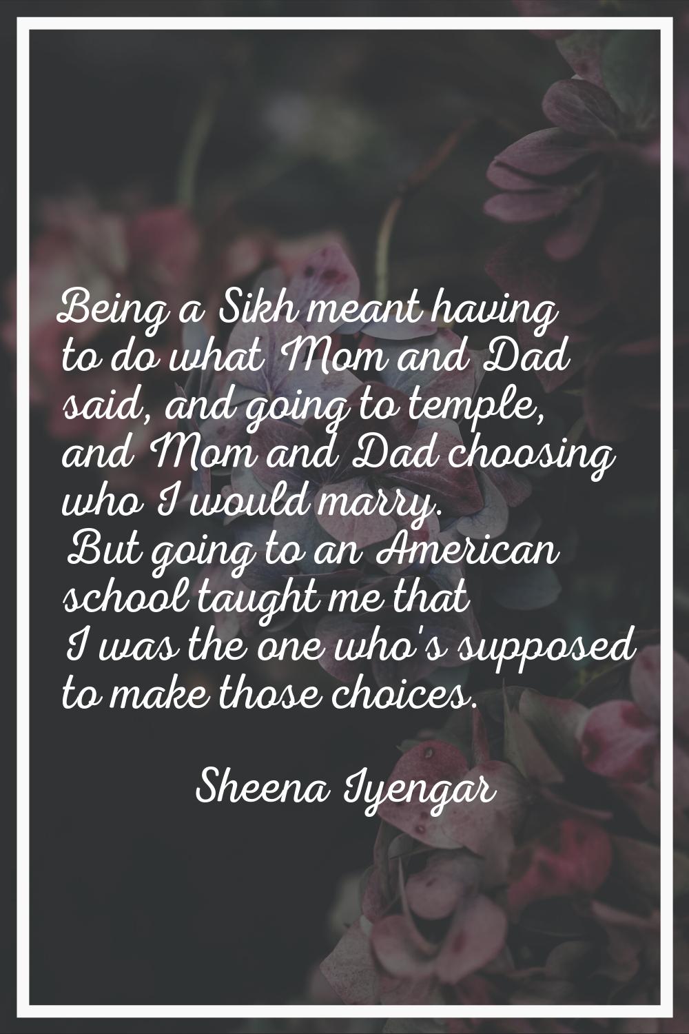 Being a Sikh meant having to do what Mom and Dad said, and going to temple, and Mom and Dad choosin