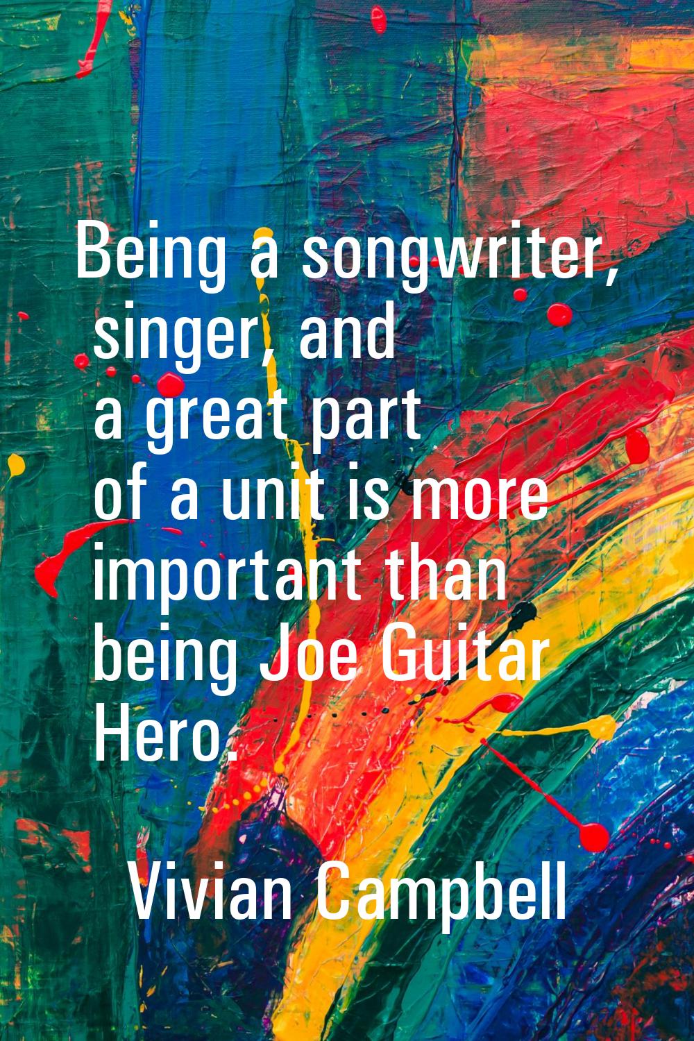 Being a songwriter, singer, and a great part of a unit is more important than being Joe Guitar Hero