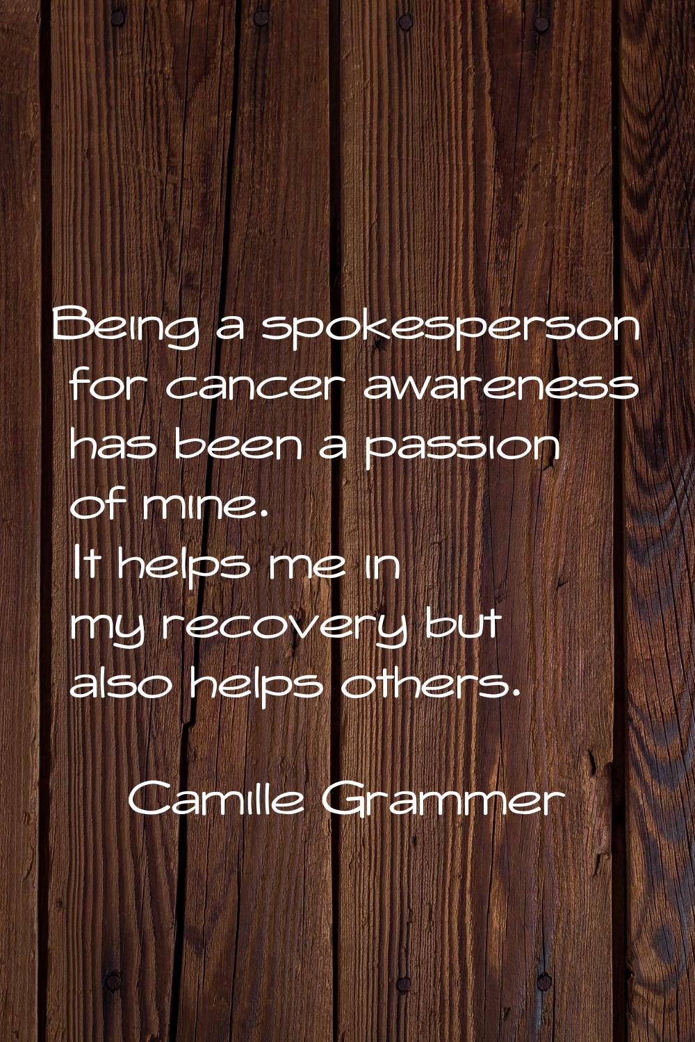 Being a spokesperson for cancer awareness has been a passion of mine. It helps me in my recovery bu