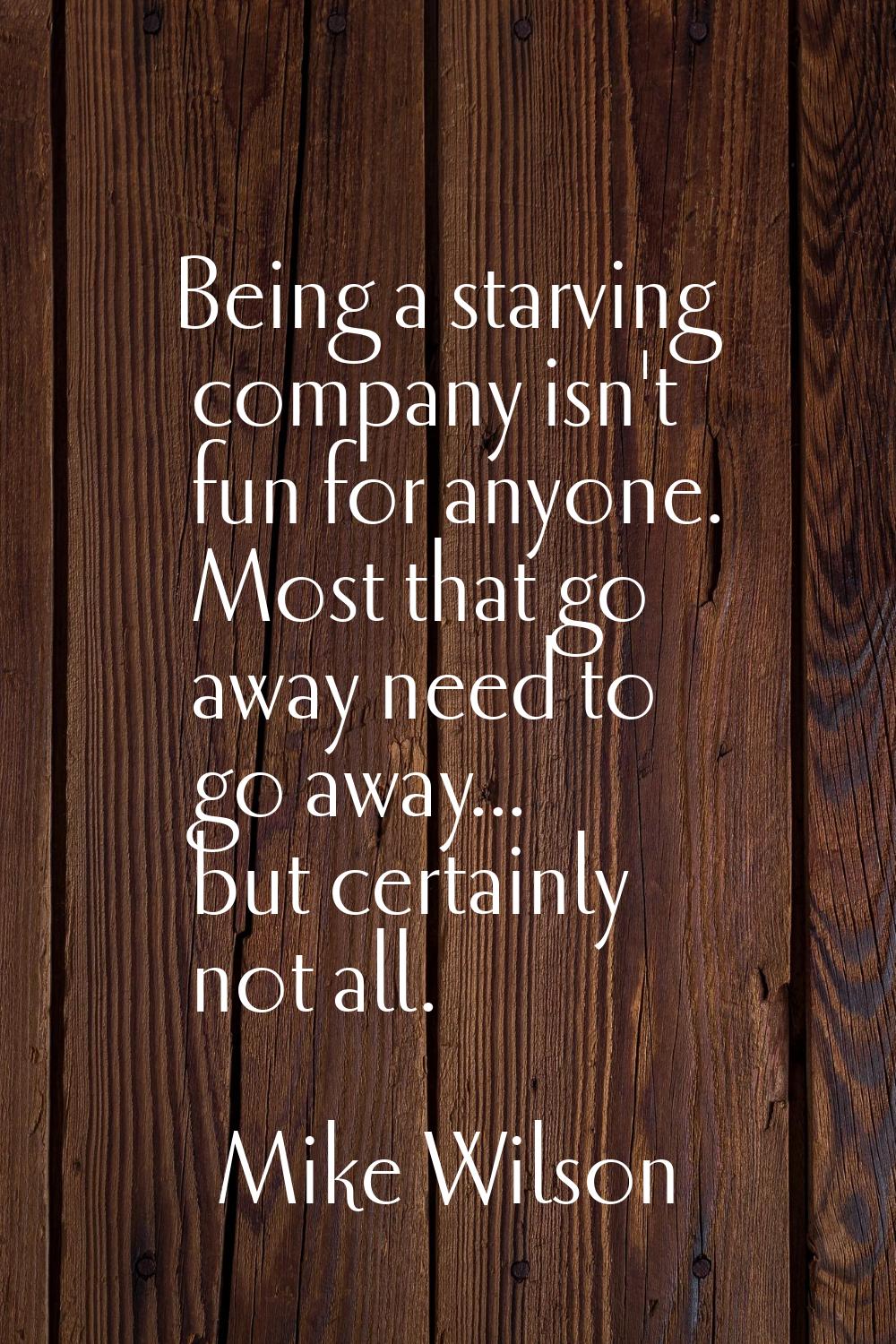 Being a starving company isn't fun for anyone. Most that go away need to go away... but certainly n