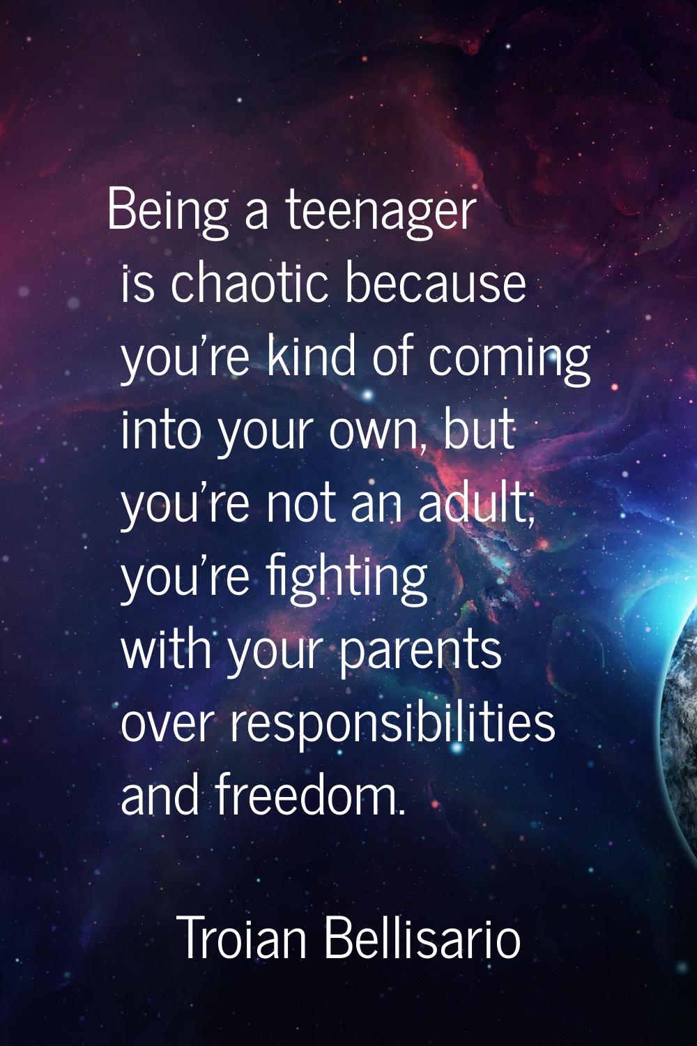 Being a teenager is chaotic because you're kind of coming into your own, but you're not an adult; y