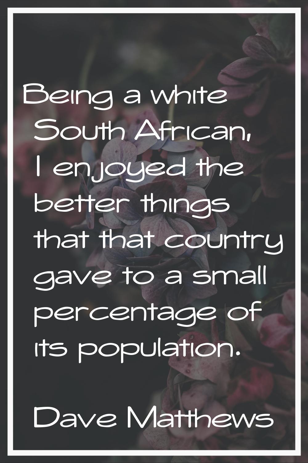 Being a white South African, I enjoyed the better things that that country gave to a small percenta