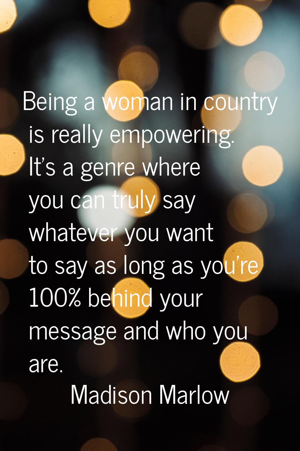 Being a woman in country is really empowering. It's a genre where you can truly say whatever you wa
