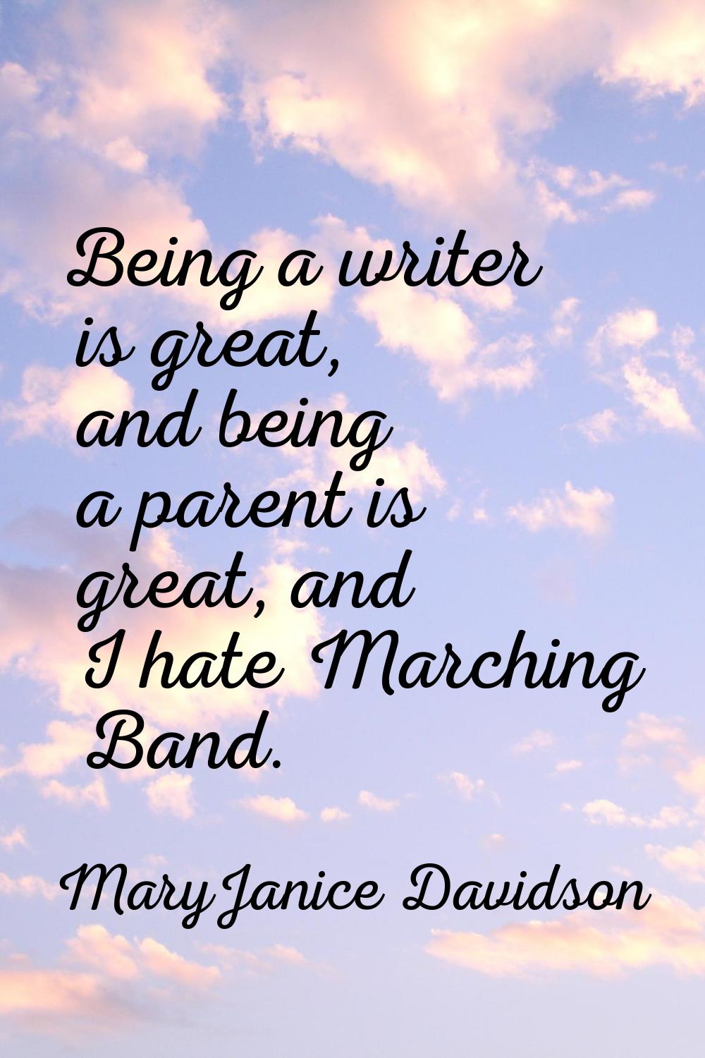 Being a writer is great, and being a parent is great, and I hate Marching Band.