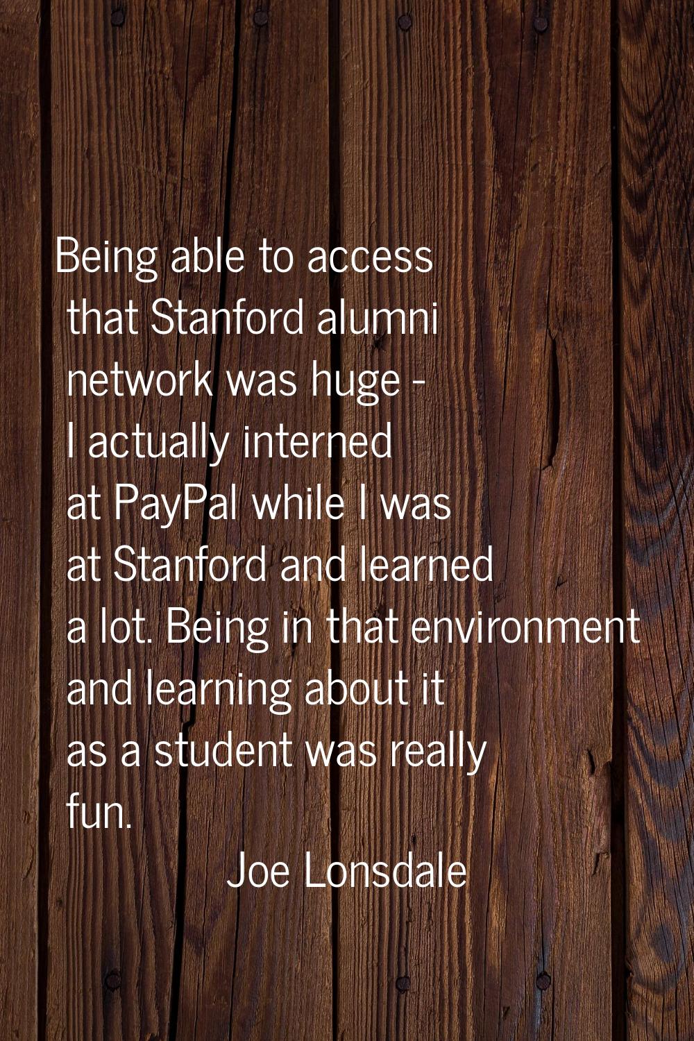 Being able to access that Stanford alumni network was huge - I actually interned at PayPal while I 