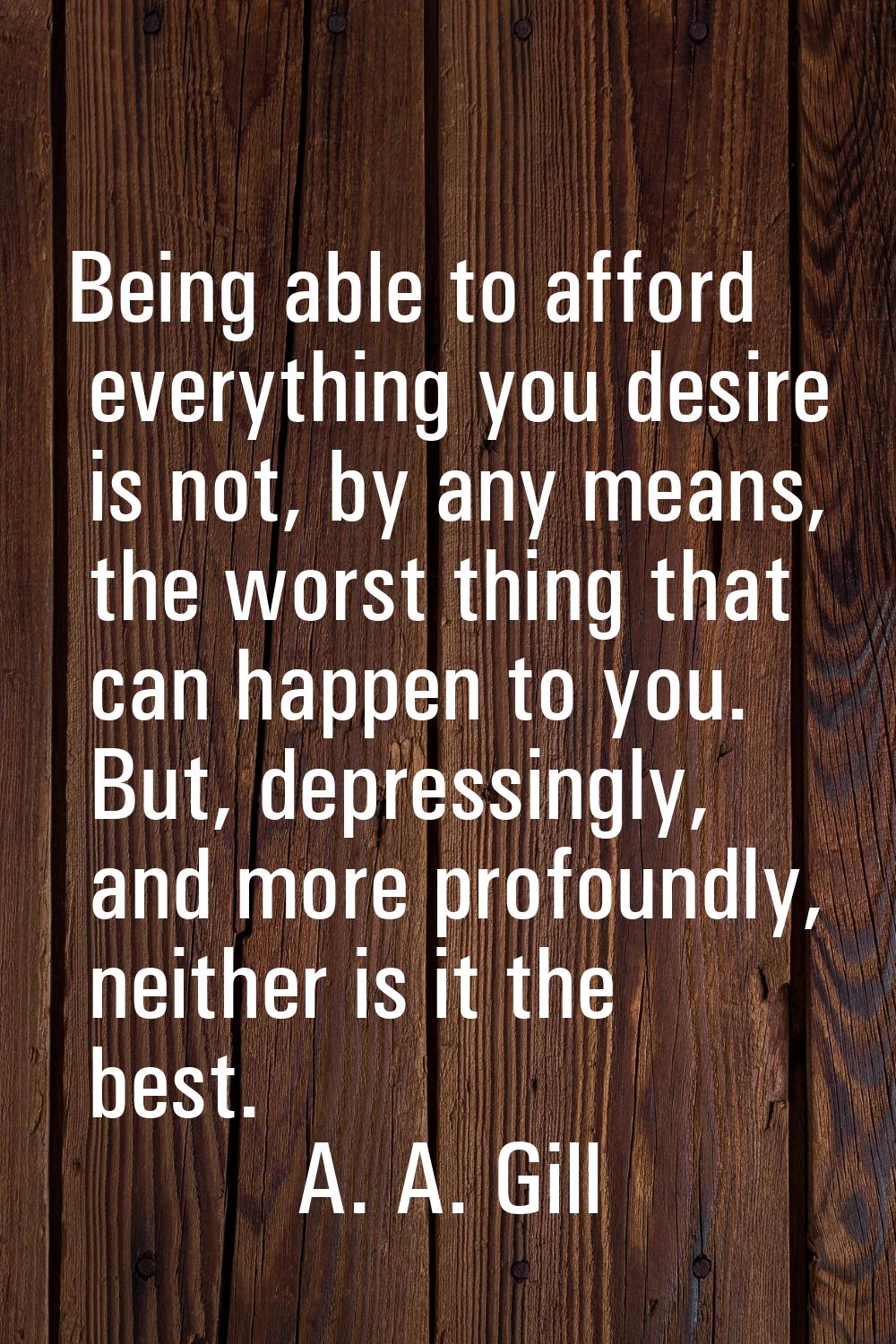 Being able to afford everything you desire is not, by any means, the worst thing that can happen to