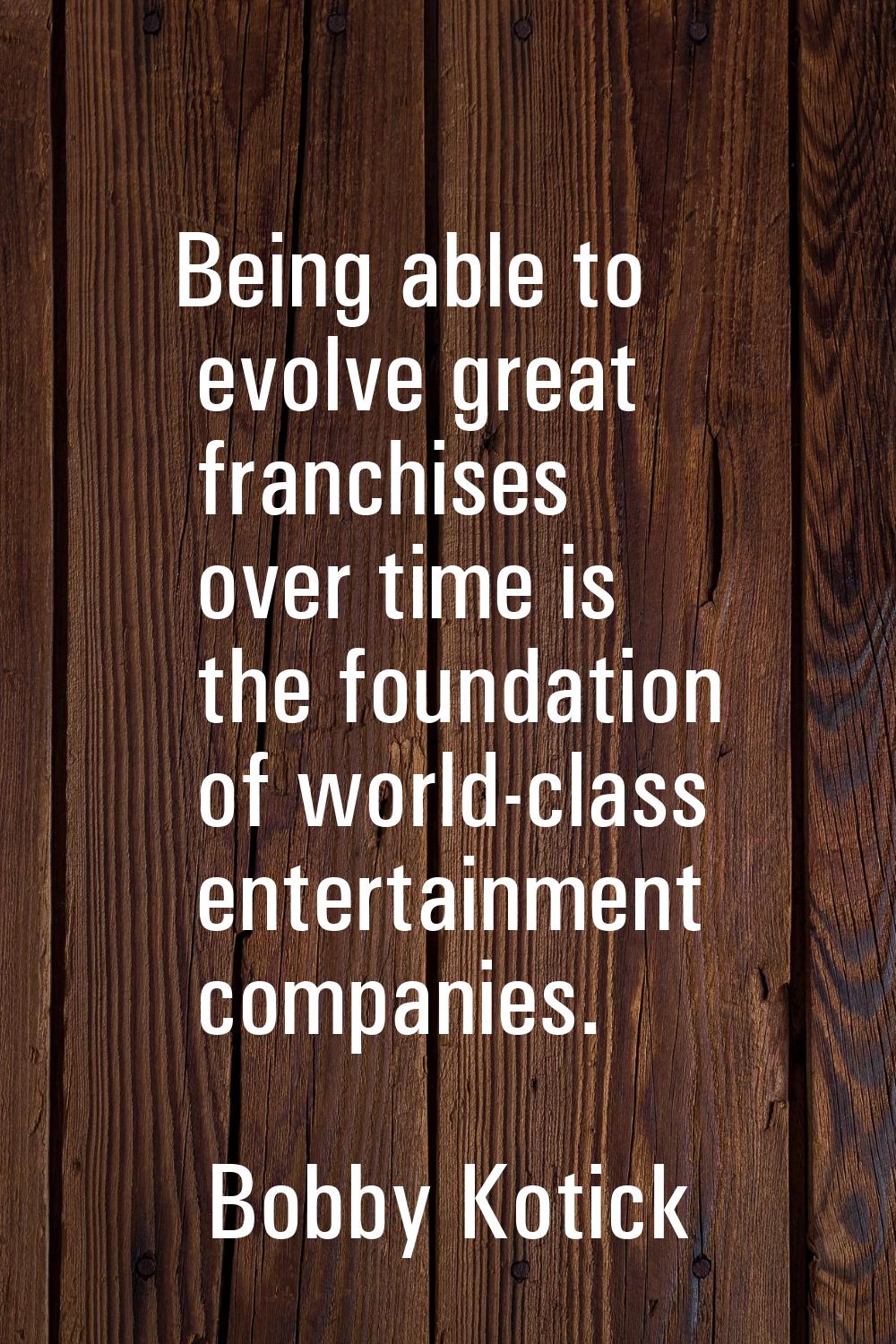Being able to evolve great franchises over time is the foundation of world-class entertainment comp