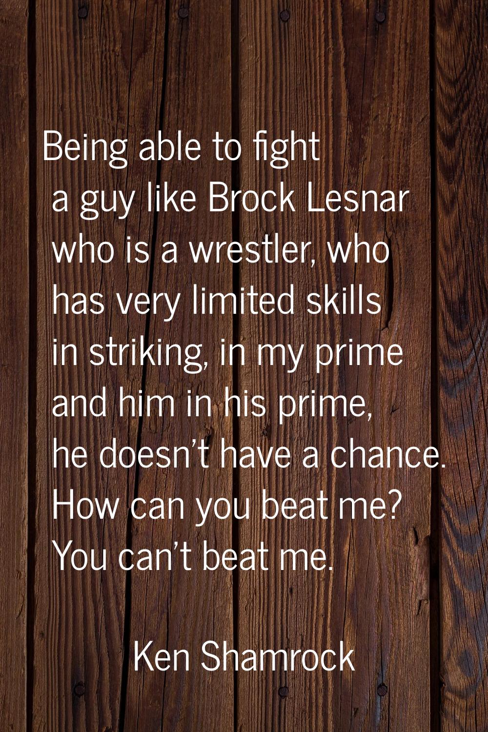 Being able to fight a guy like Brock Lesnar who is a wrestler, who has very limited skills in strik