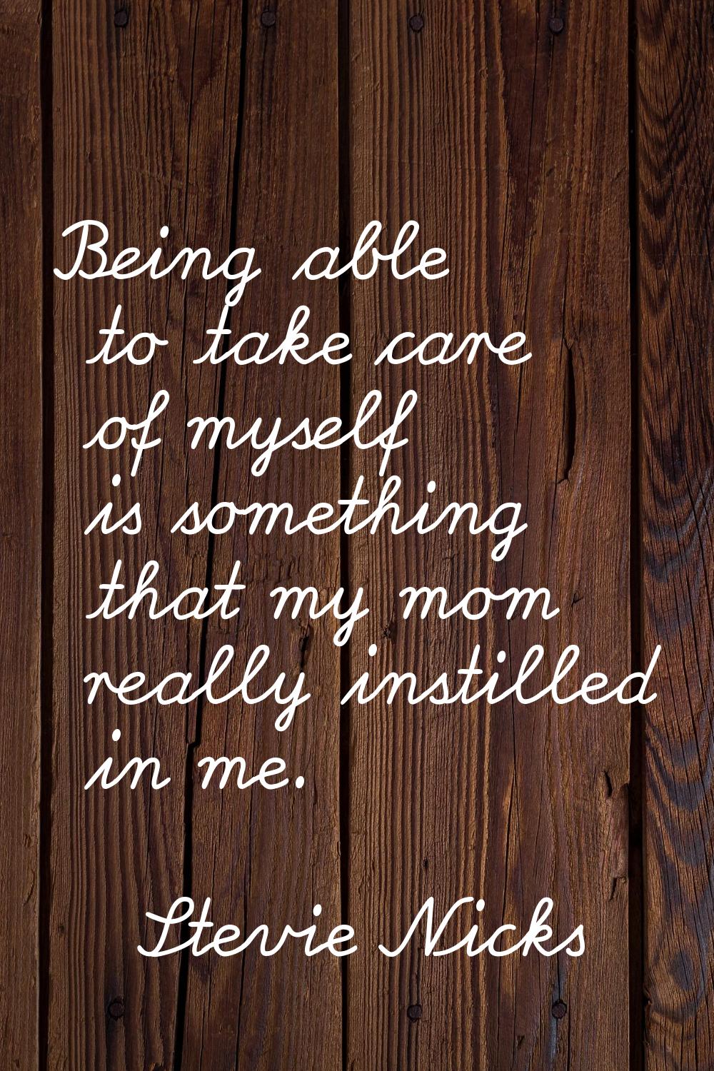 Being able to take care of myself is something that my mom really instilled in me.