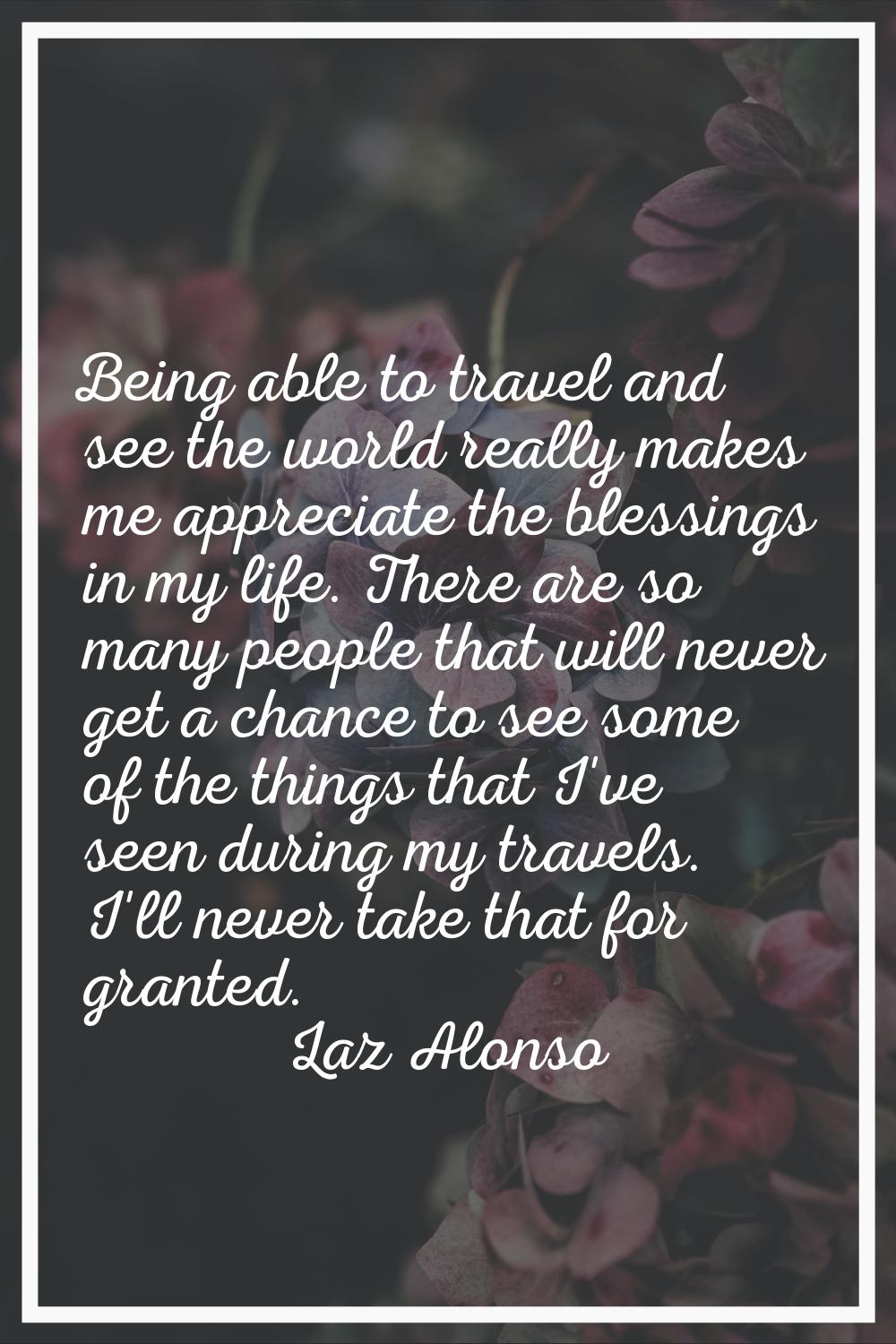 Being able to travel and see the world really makes me appreciate the blessings in my life. There a