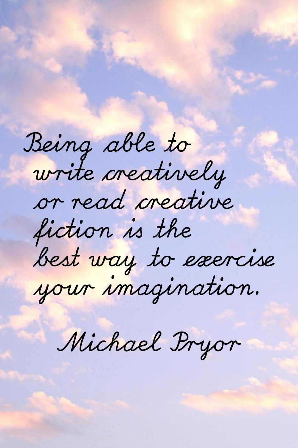 Being able to write creatively or read creative fiction is the best way to exercise your imaginatio