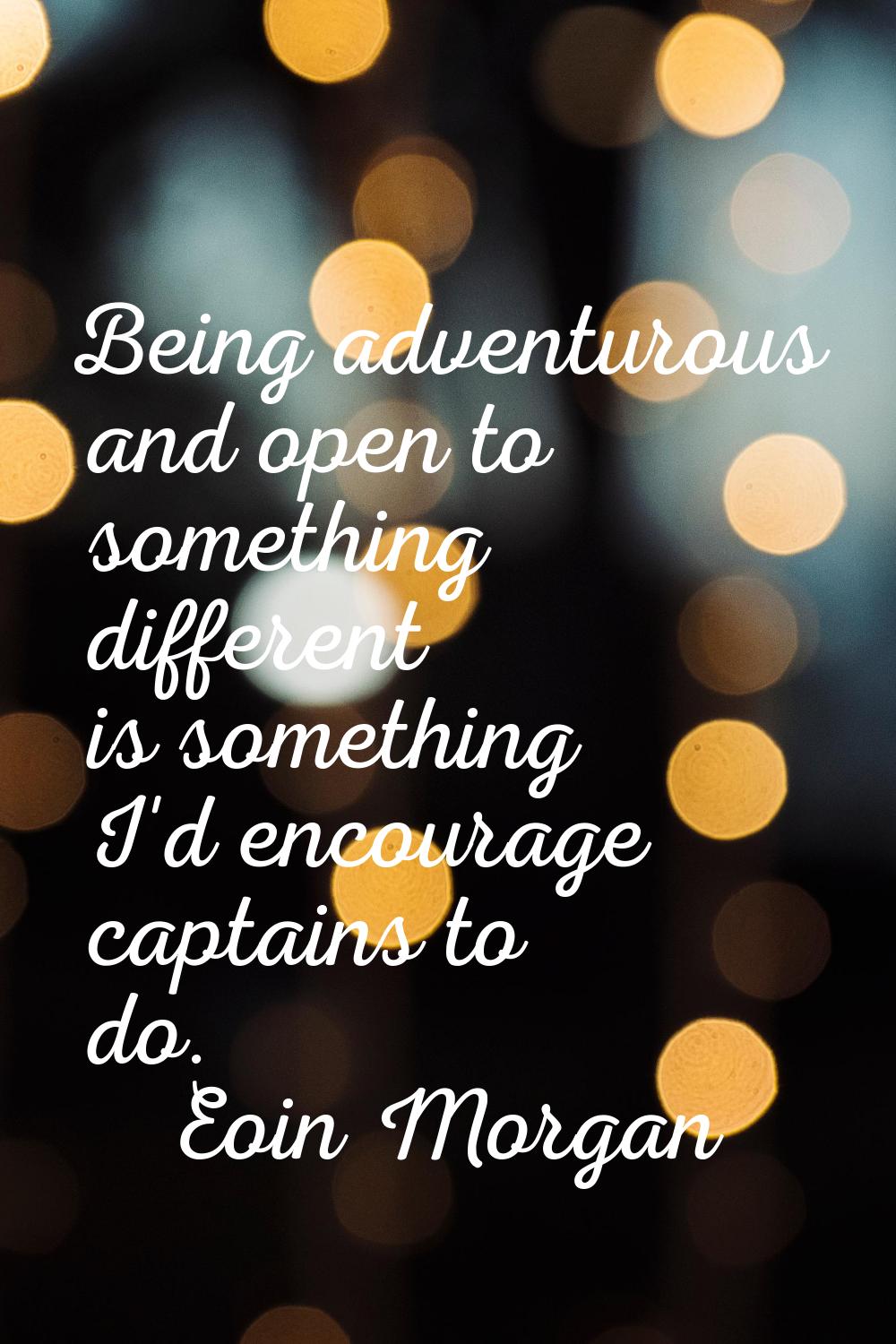 Being adventurous and open to something different is something I'd encourage captains to do.