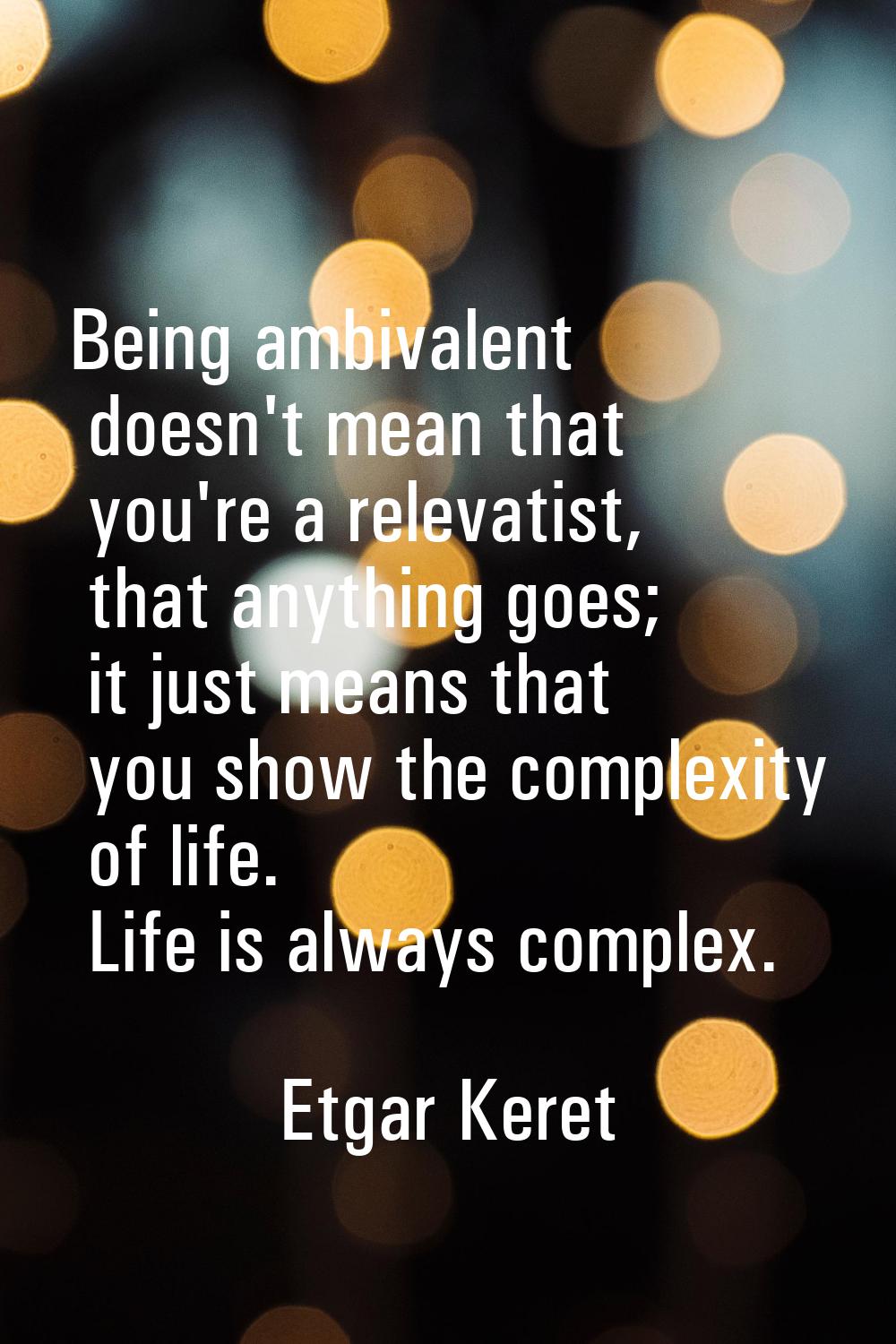 Being ambivalent doesn't mean that you're a relevatist, that anything goes; it just means that you 