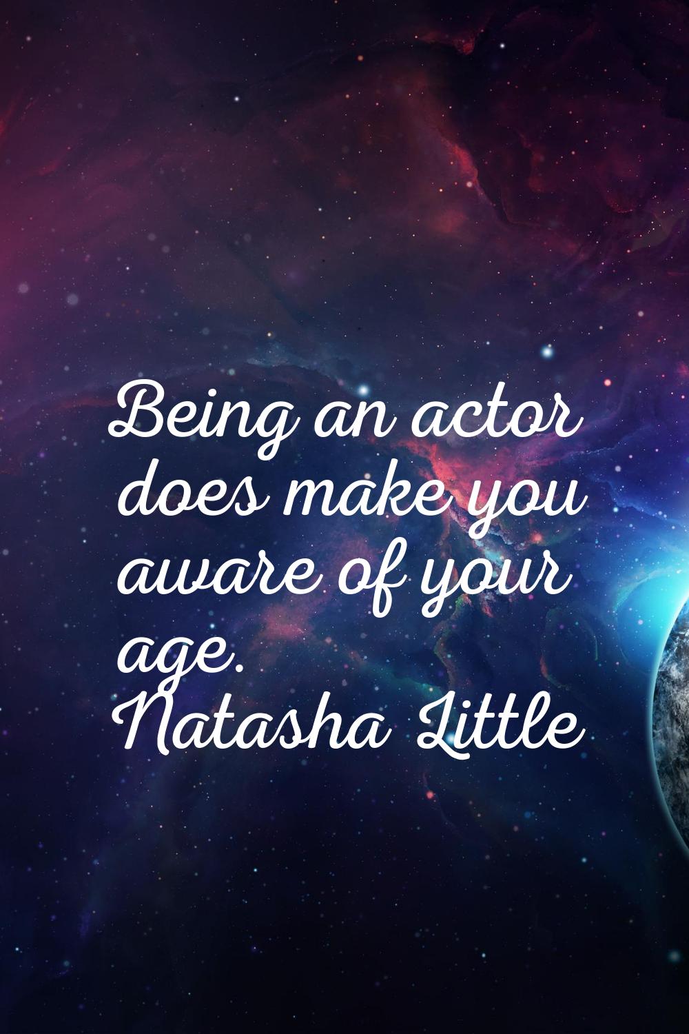 Being an actor does make you aware of your age.