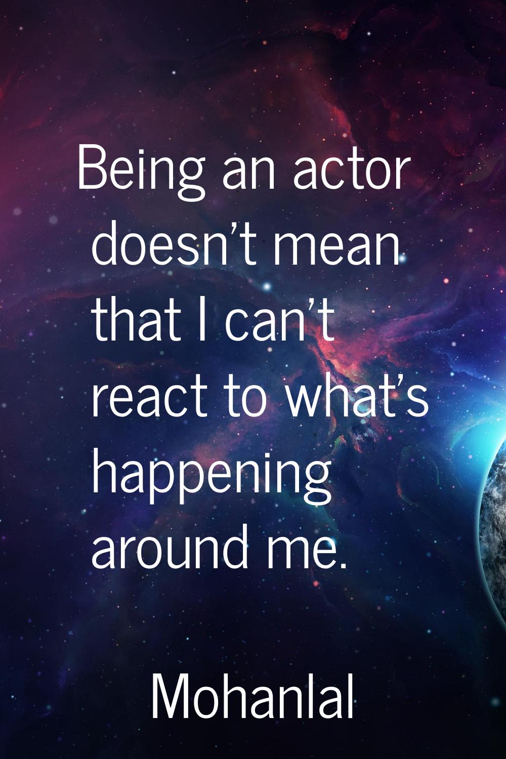 Being an actor doesn't mean that I can't react to what's happening around me.