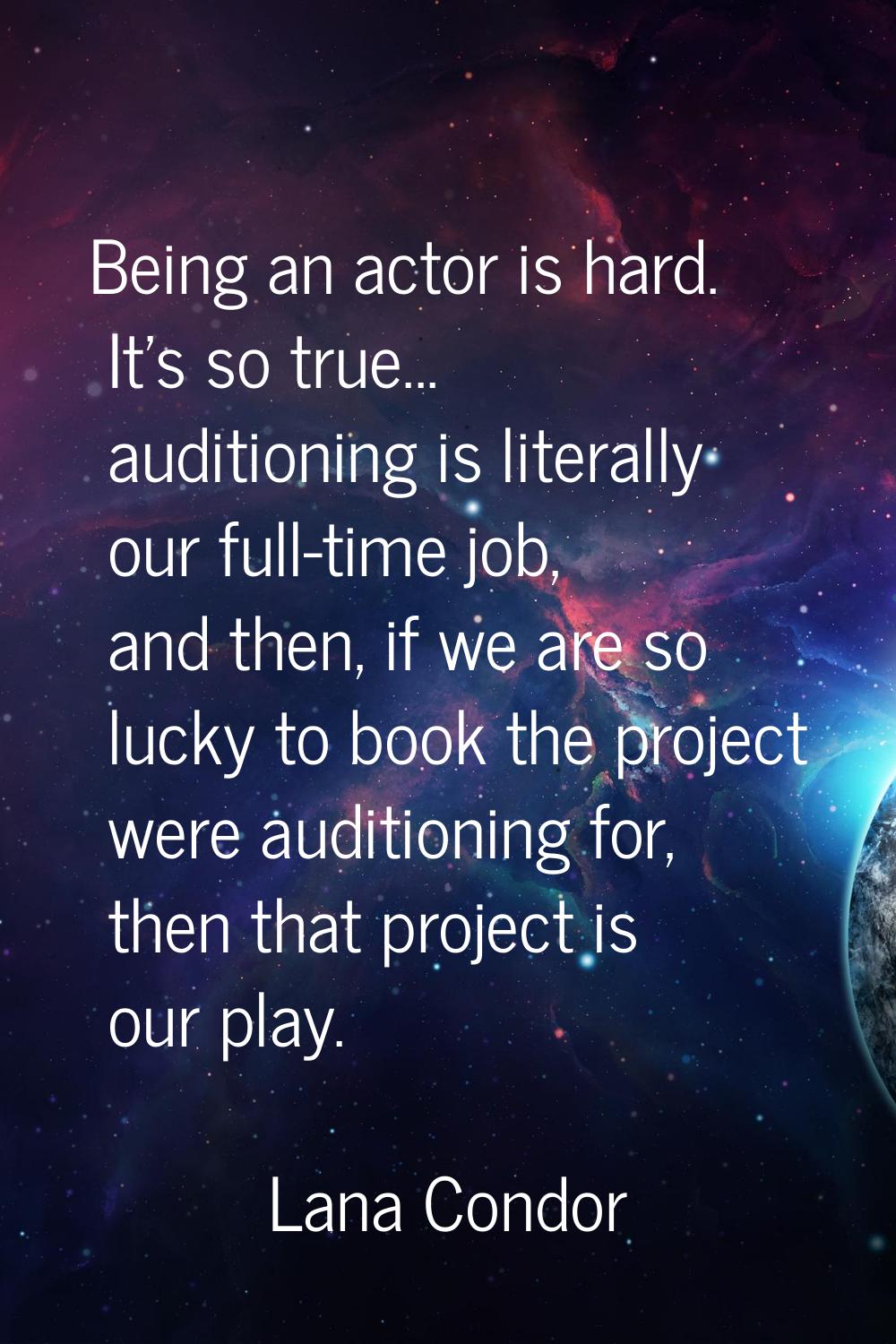 Being an actor is hard. It's so true... auditioning is literally our full-time job, and then, if we