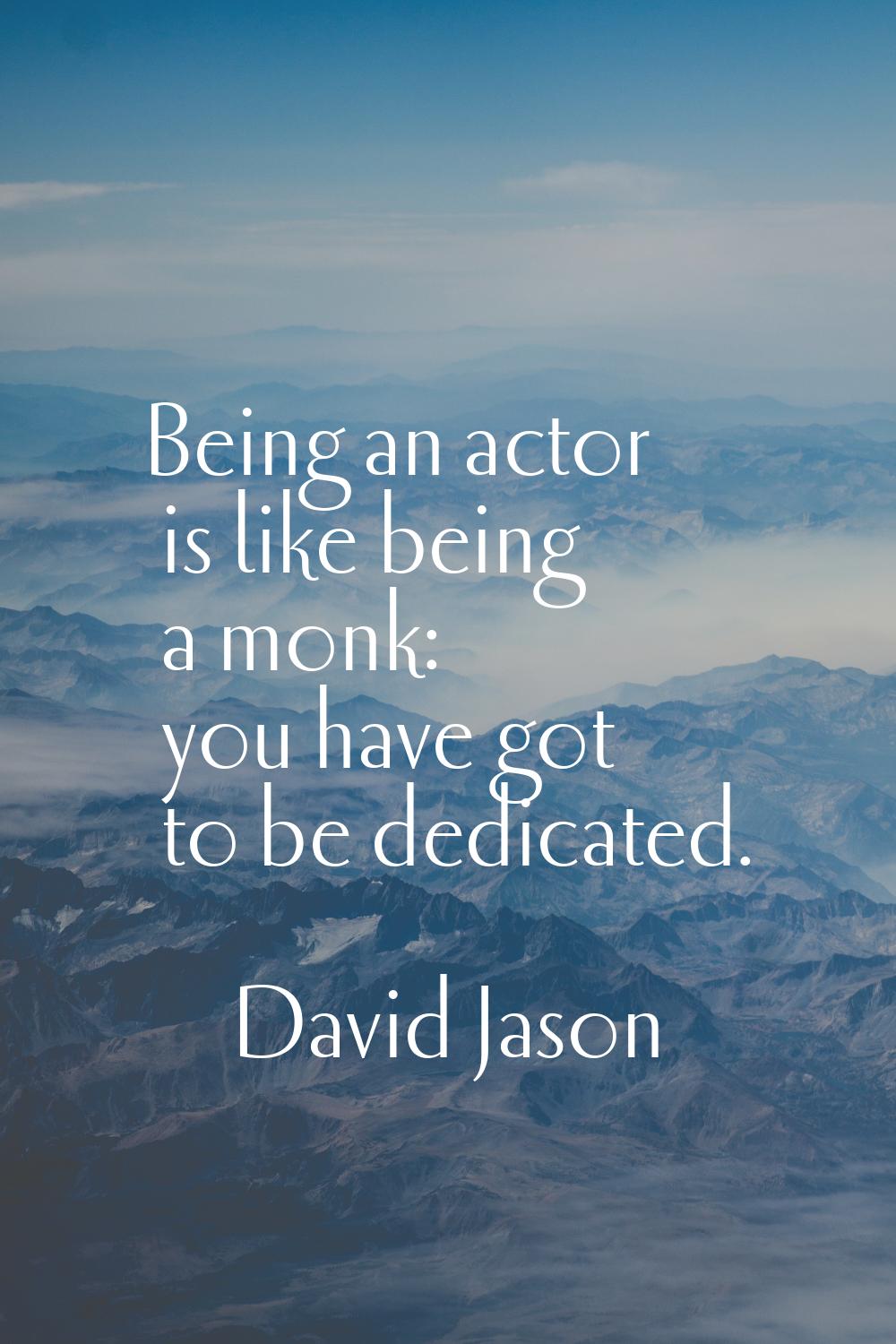 Being an actor is like being a monk: you have got to be dedicated.