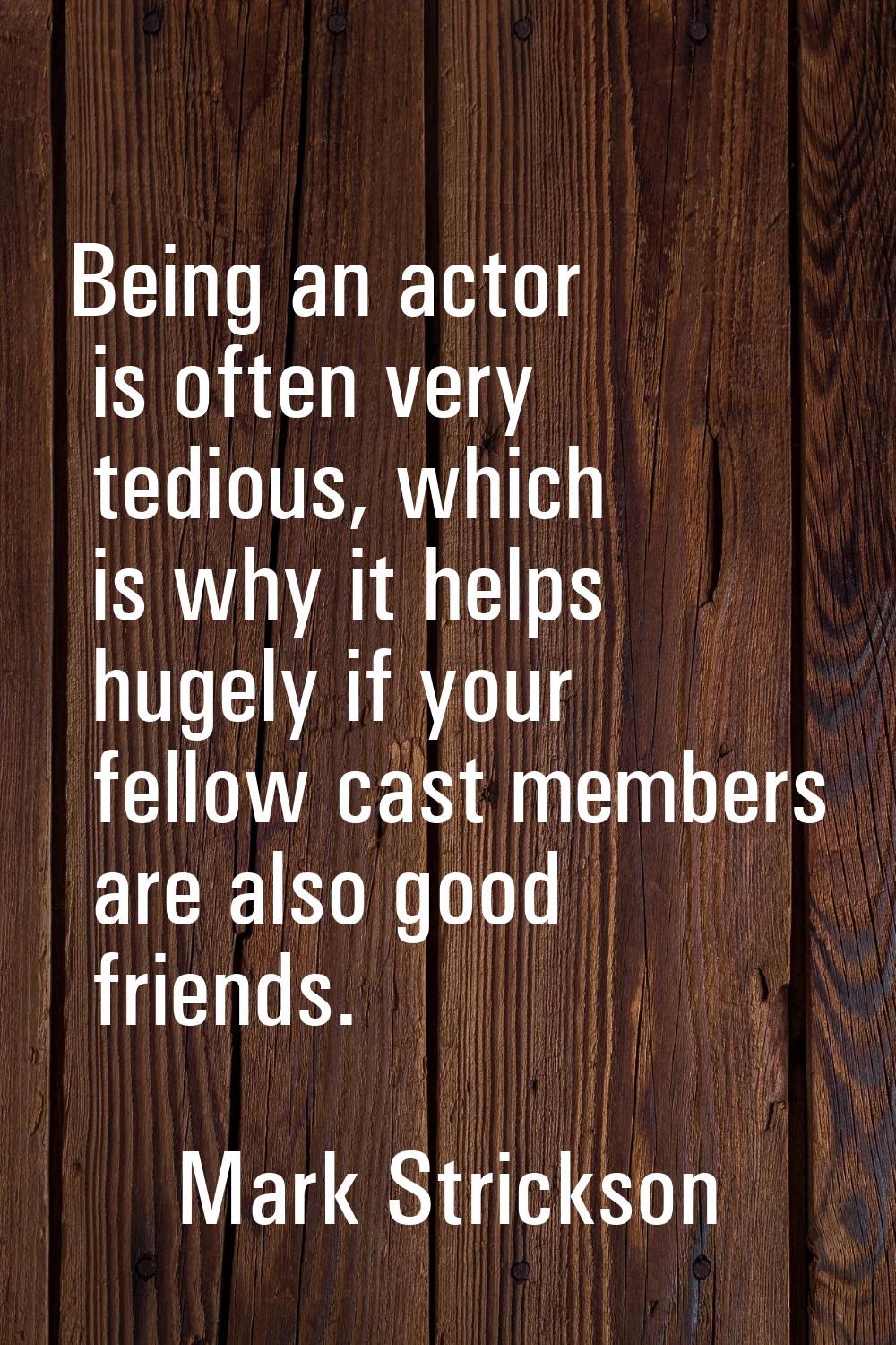 Being an actor is often very tedious, which is why it helps hugely if your fellow cast members are 