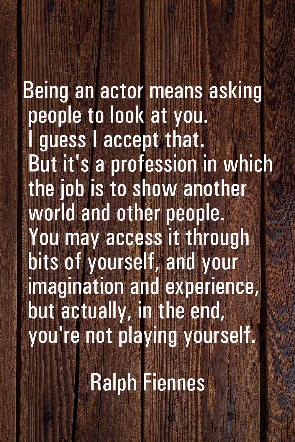 Being an actor means asking people to look at you. I guess I accept that. But it's a profession in 