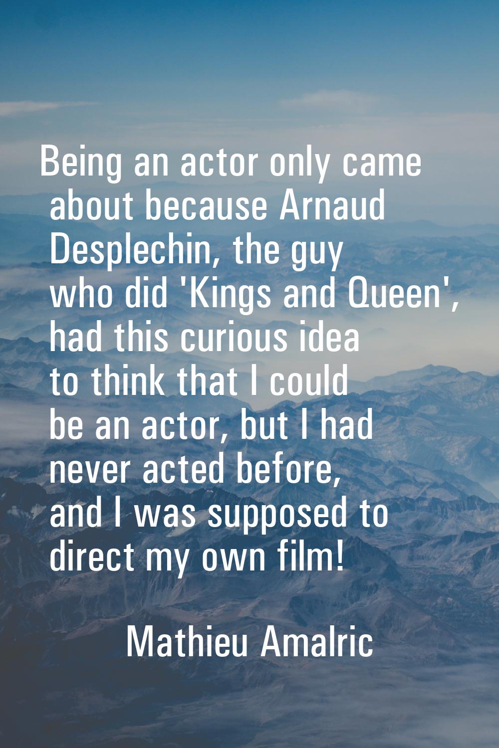 Being an actor only came about because Arnaud Desplechin, the guy who did 'Kings and Queen', had th