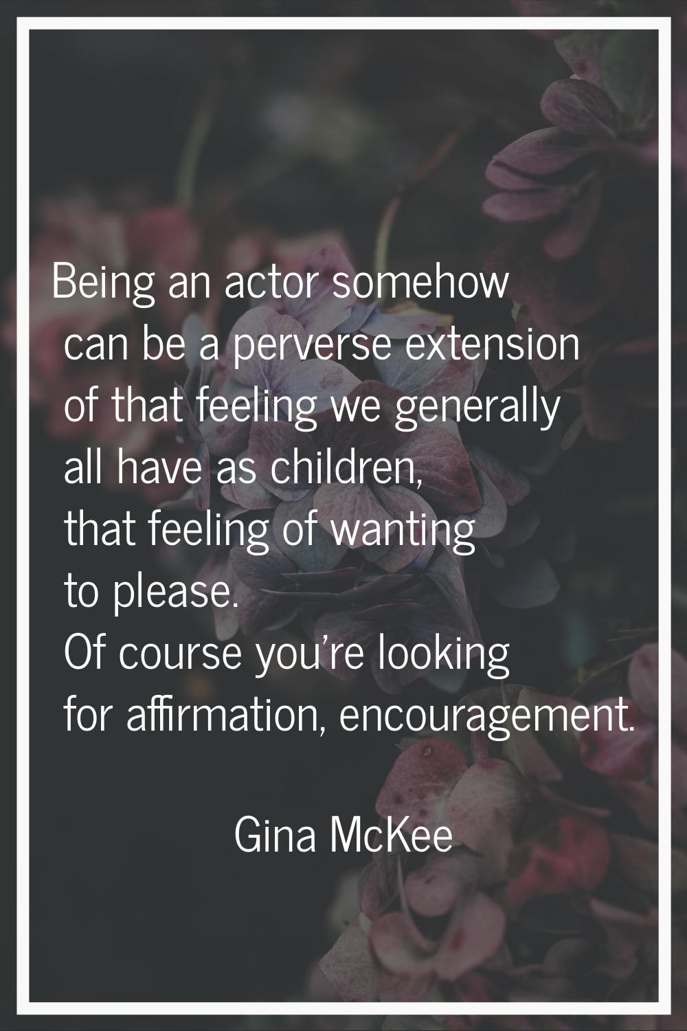Being an actor somehow can be a perverse extension of that feeling we generally all have as childre