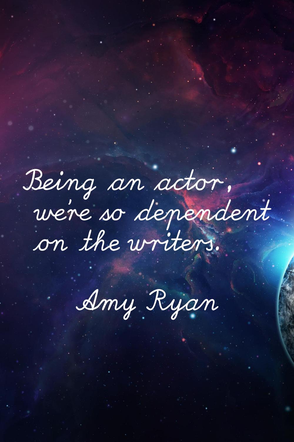 Being an actor, we're so dependent on the writers.