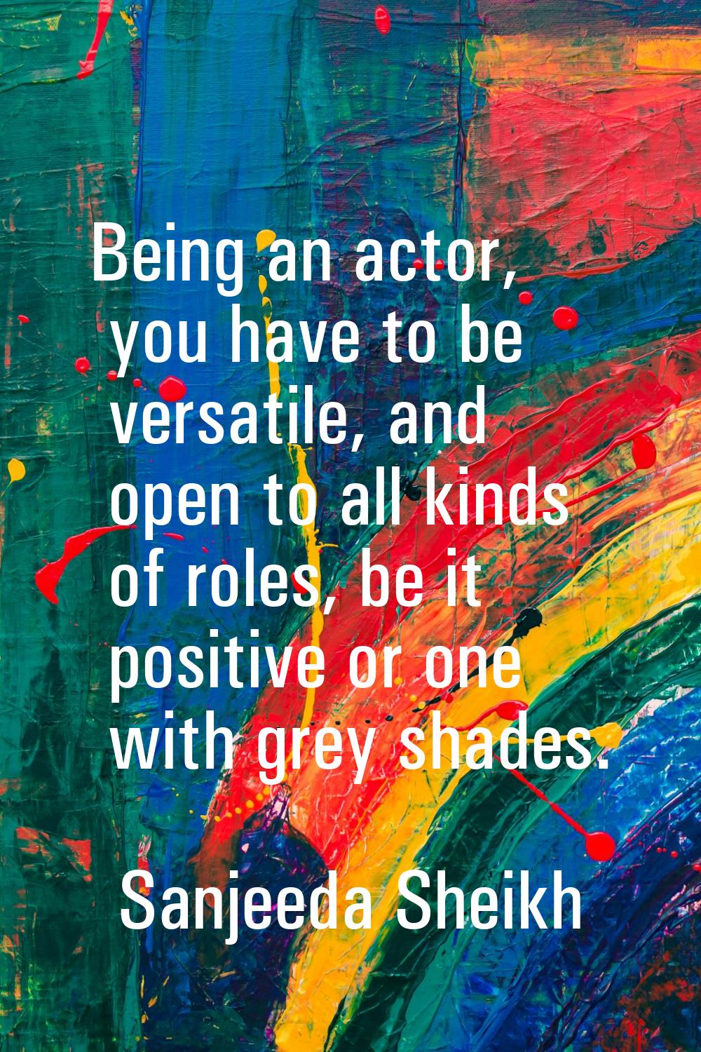 Being an actor, you have to be versatile, and open to all kinds of roles, be it positive or one wit