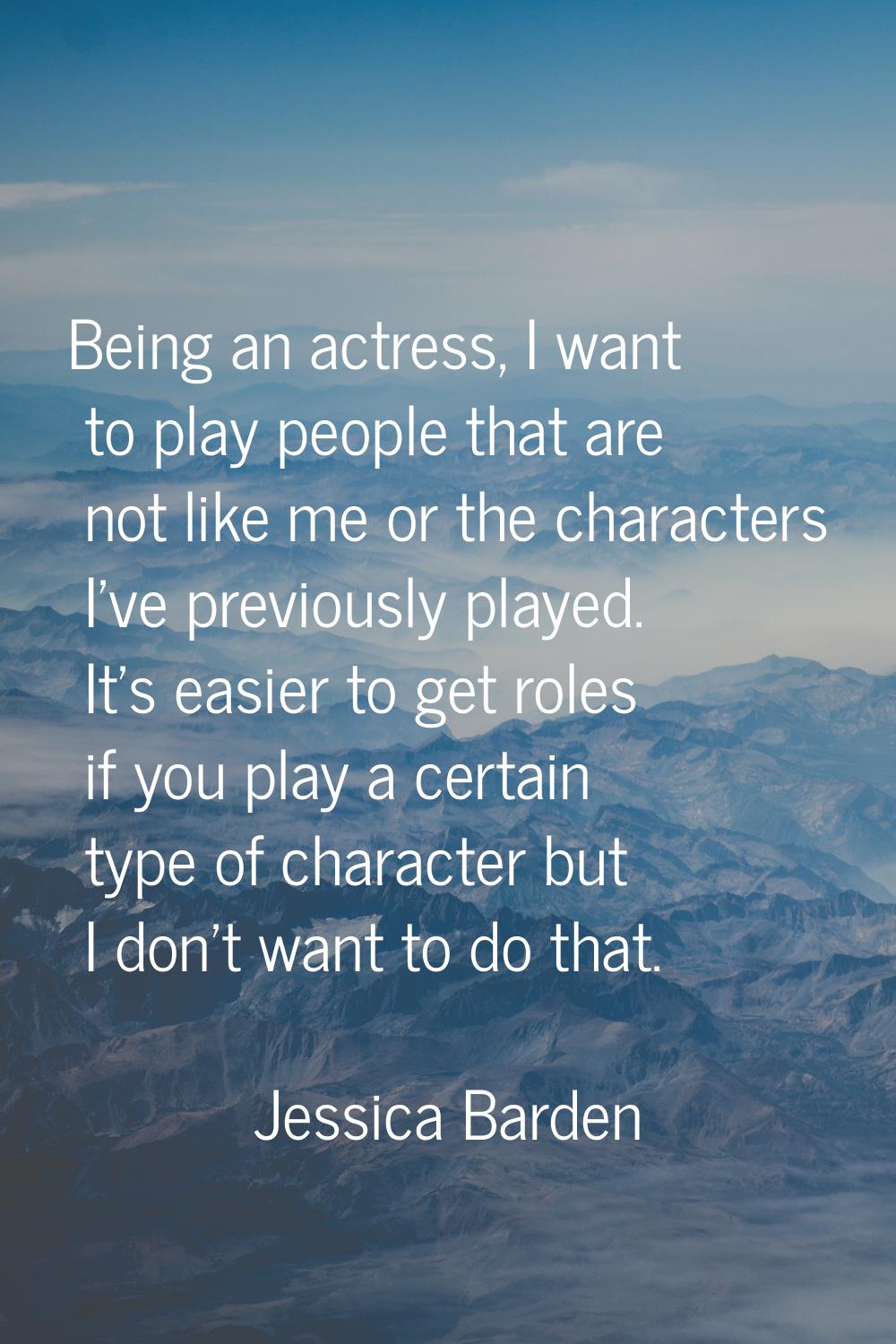 Being an actress, I want to play people that are not like me or the characters I’ve previously play