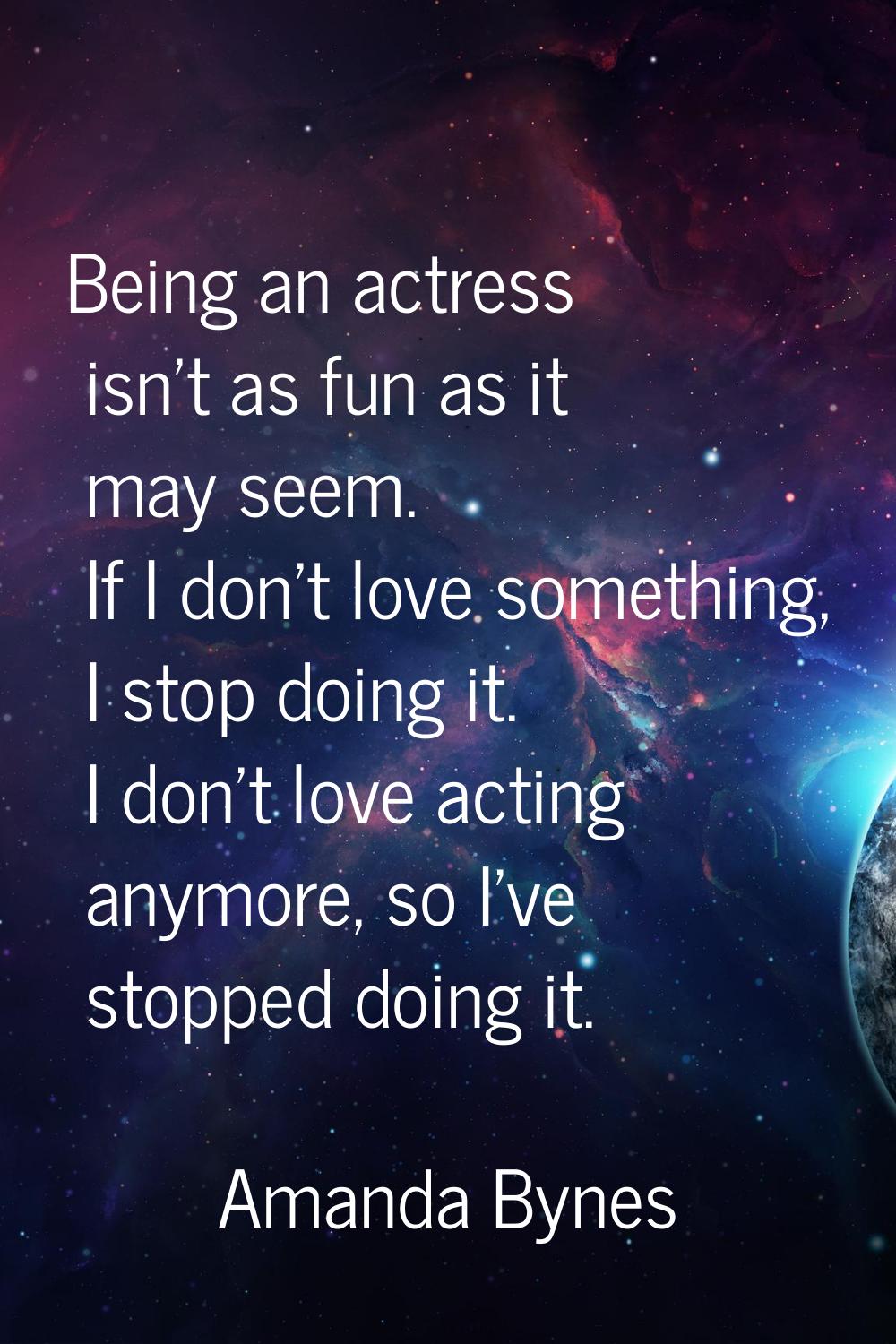 Being an actress isn't as fun as it may seem. If I don't love something, I stop doing it. I don't l