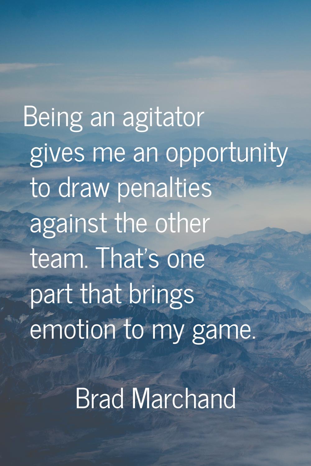Being an agitator gives me an opportunity to draw penalties against the other team. That's one part