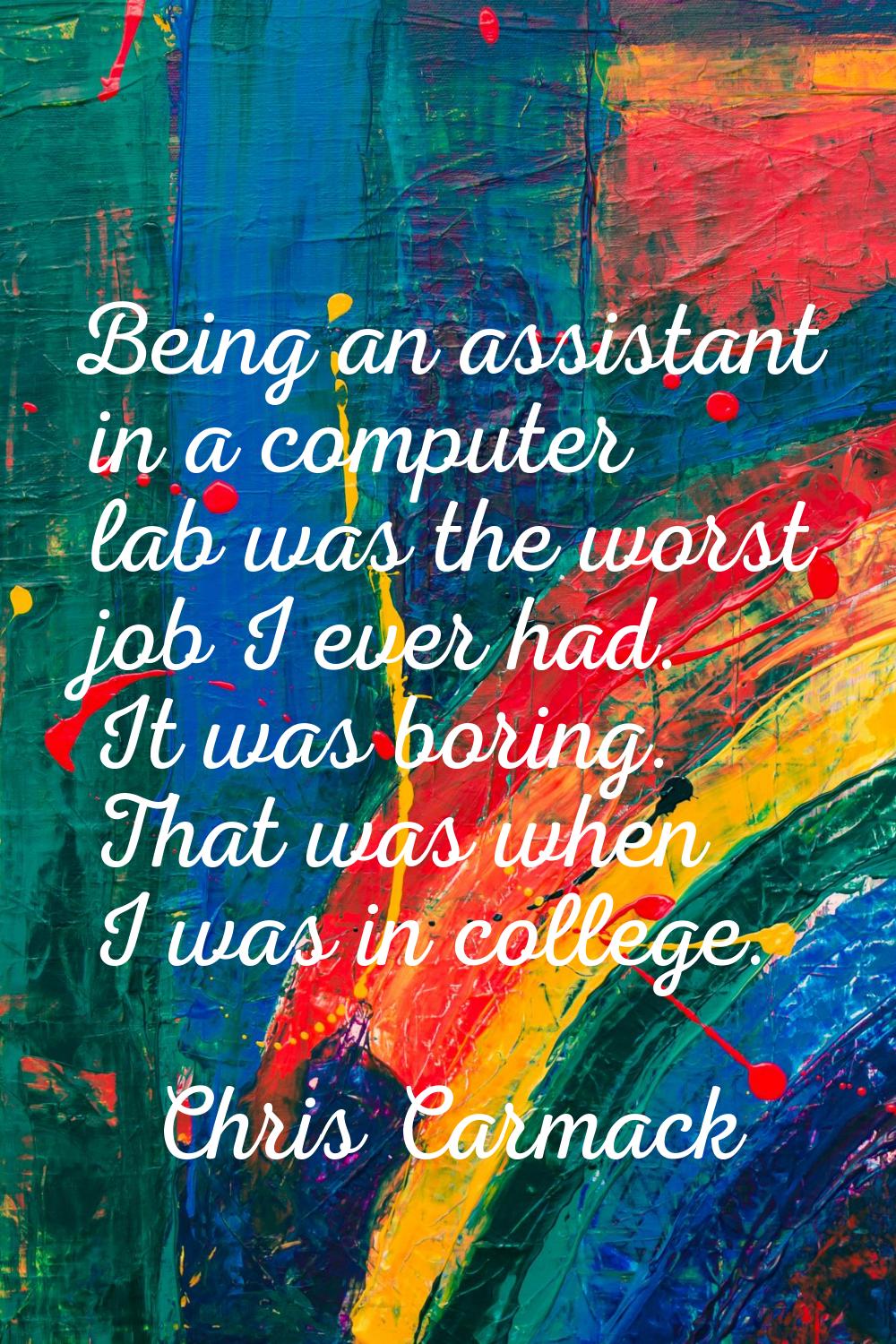 Being an assistant in a computer lab was the worst job I ever had. It was boring. That was when I w
