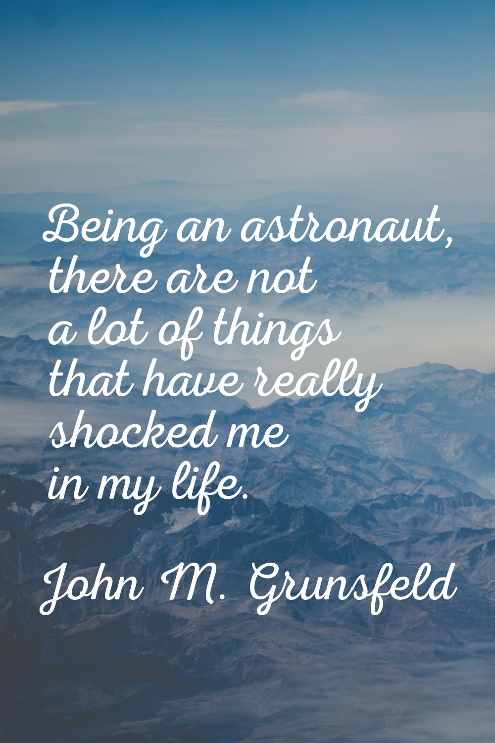 Being an astronaut, there are not a lot of things that have really shocked me in my life.
