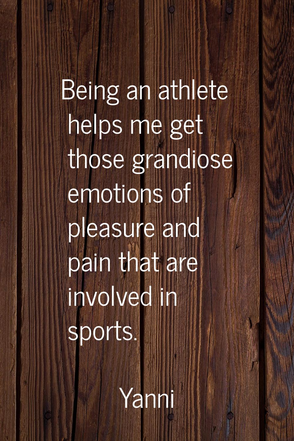 Being an athlete helps me get those grandiose emotions of pleasure and pain that are involved in sp