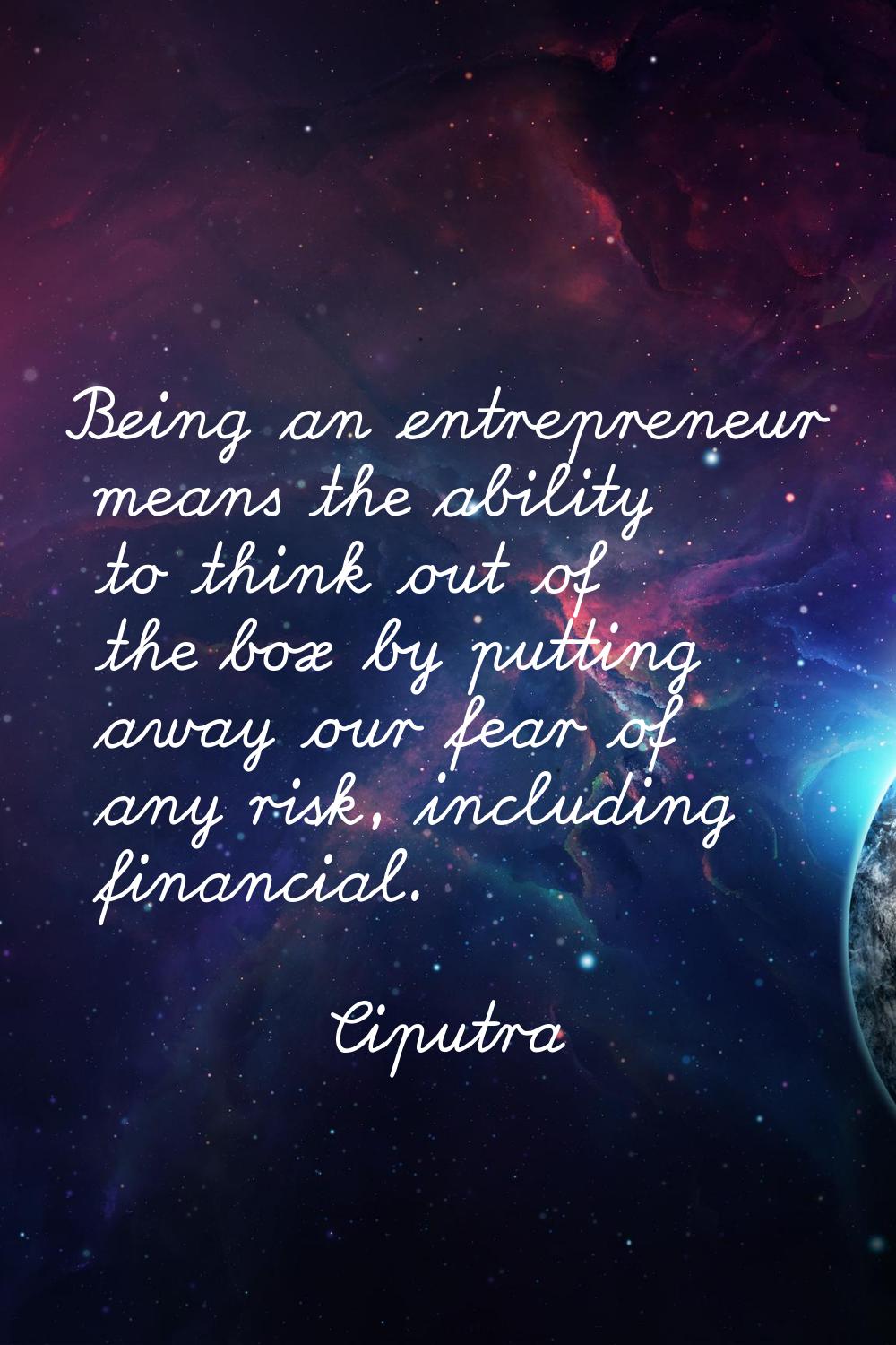 Being an entrepreneur means the ability to think out of the box by putting away our fear of any ris