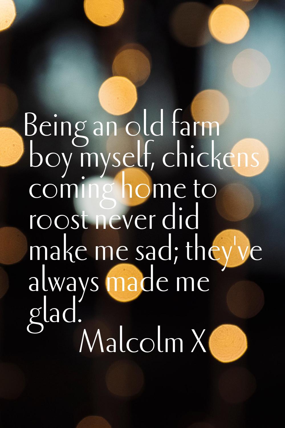 Being an old farm boy myself, chickens coming home to roost never did make me sad; they've always m