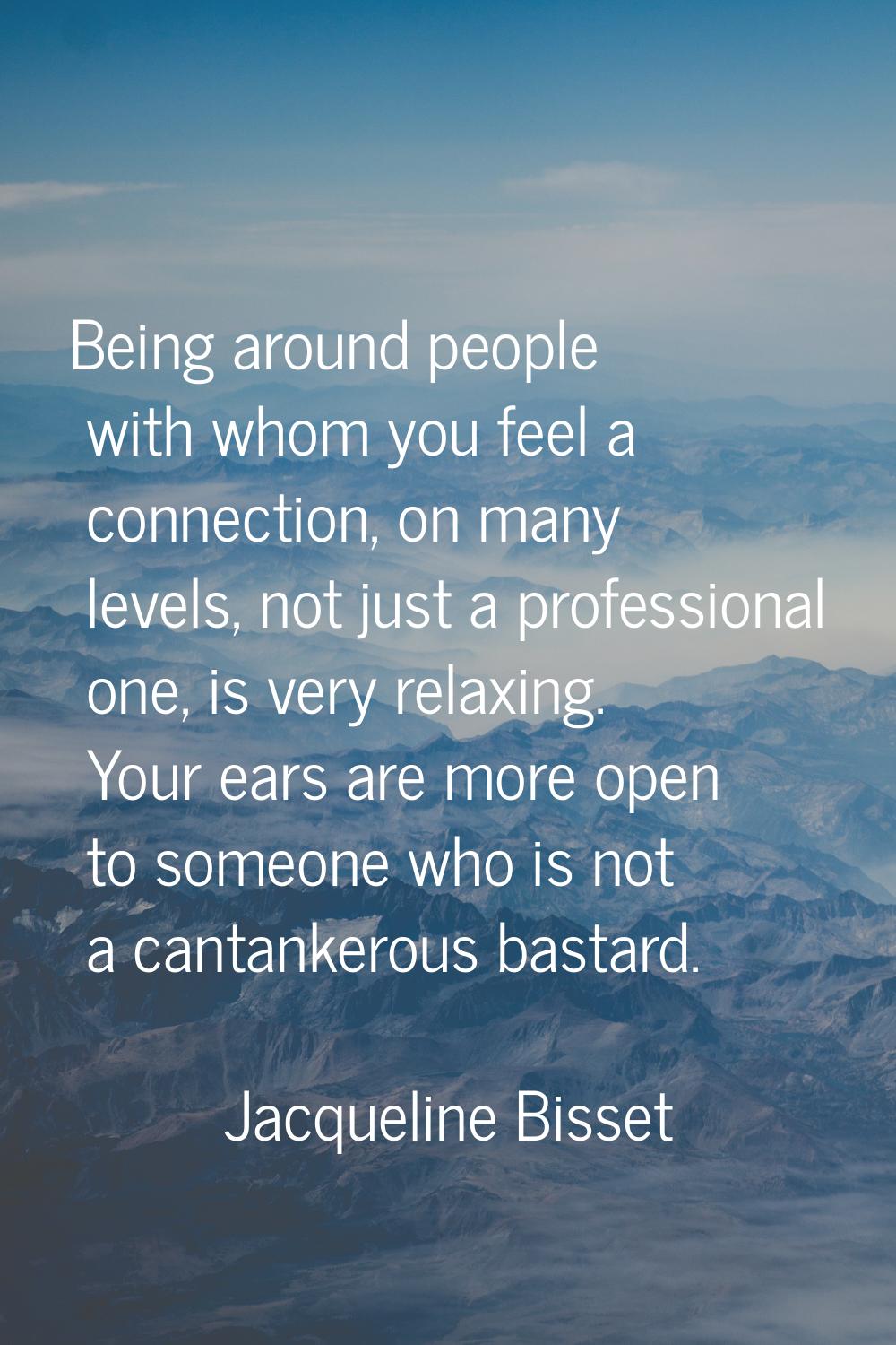 Being around people with whom you feel a connection, on many levels, not just a professional one, i