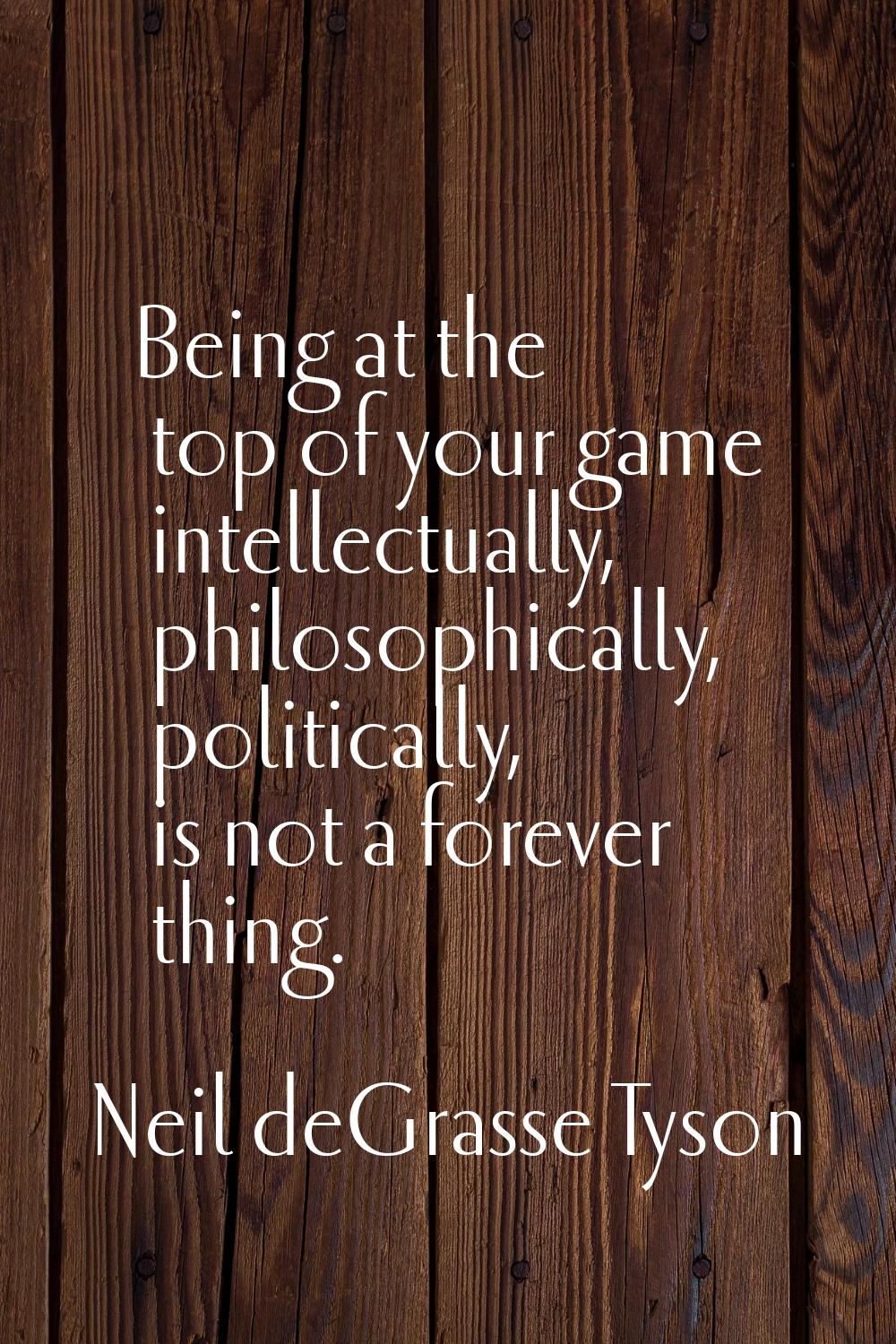 Being at the top of your game intellectually, philosophically, politically, is not a forever thing.